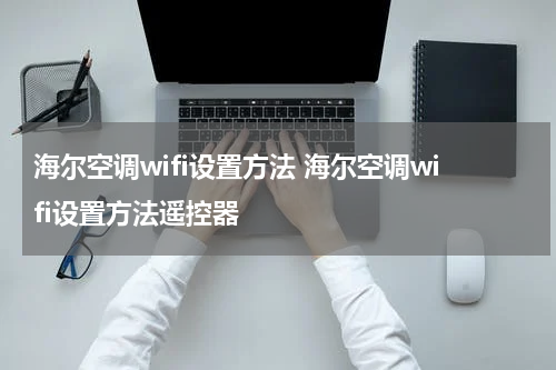 海尔空调wifi设置方法 海尔空调wifi设置方法遥控器