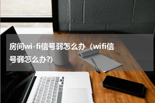 房间wi-fi信号弱怎么办（wifi信号弱怎么办?）