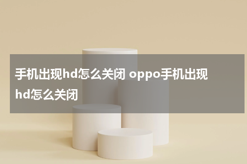 手机出现hd怎么关闭 oppo手机出现hd怎么关闭