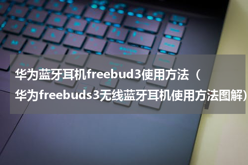 华为蓝牙耳机freebud3使用方法（华为freebuds3无线蓝牙耳机使用方法图解）