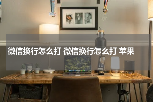 微信换行怎么打 微信换行怎么打 苹果