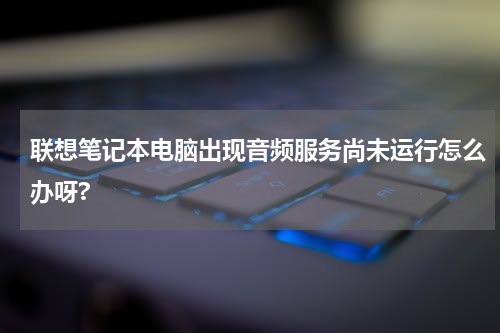联想笔记本电脑出现音频服务尚未运行怎么办呀?