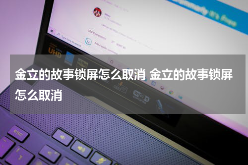 金立的故事锁屏怎么取消 金立的故事锁屏怎么取消