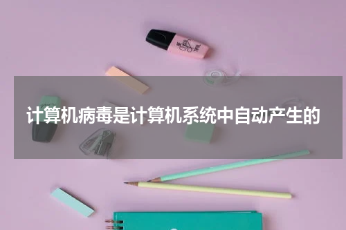 计算机病毒是计算机系统中自动产生的