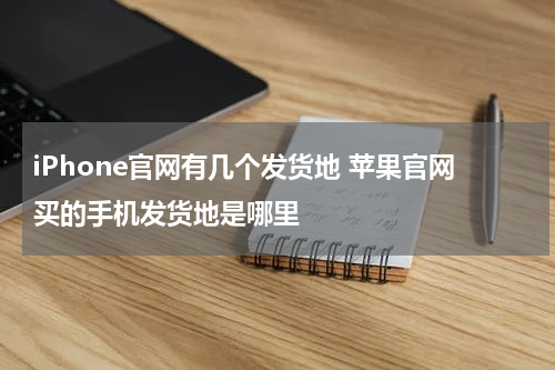 iPhone官网有几个发货地 苹果官网买的手机发货地是哪里