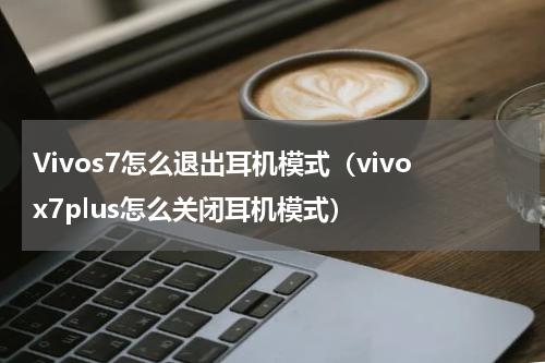 Vivos7怎么退出耳机模式（vivox7plus怎么关闭耳机模式）