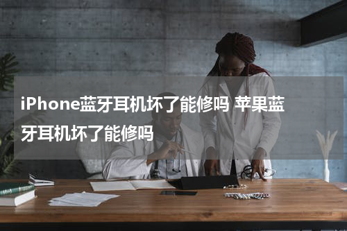 iPhone蓝牙耳机坏了能修吗 苹果蓝牙耳机坏了能修吗