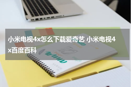小米电视4x怎么下载爱奇艺 小米电视4x百度百科