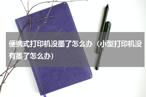 便携式打印机没墨了怎么办（小型打印机没有墨了怎么办）