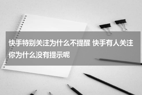 快手特别关注为什么不提醒 快手有人关注你为什么没有提示呢