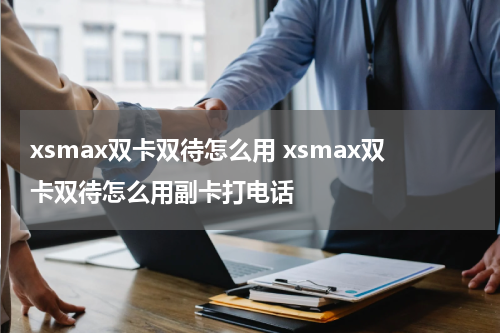 xsmax双卡双待怎么用 xsmax双卡双待怎么用副卡打电话