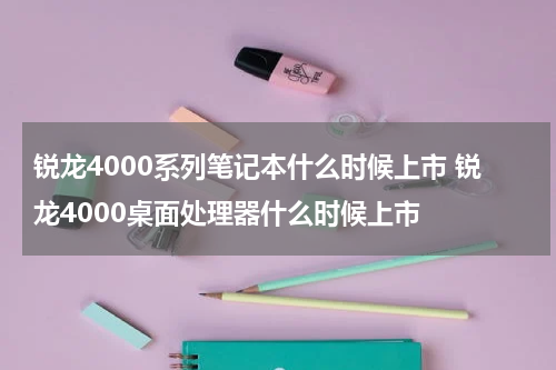 锐龙4000系列笔记本什么时候上市 锐龙4000桌面处理器什么时候上市