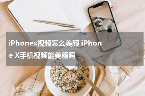 iPhonex视频怎么美颜 iPhone X手机视频能美颜吗