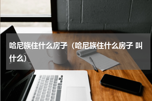 哈尼族住什么房子（哈尼族住什么房子 叫什么）