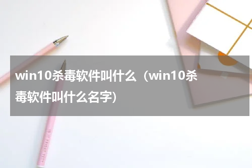 win10杀毒软件叫什么（win10杀毒软件叫什么名字）
