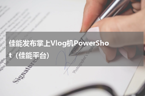 佳能发布掌上Vlog机PowerShot（佳能平台）