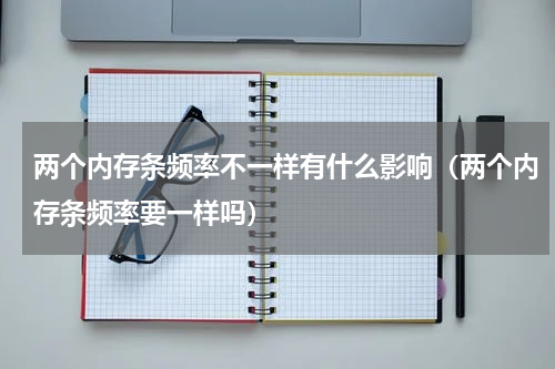 两个内存条频率不一样有什么影响（两个内存条频率要一样吗）