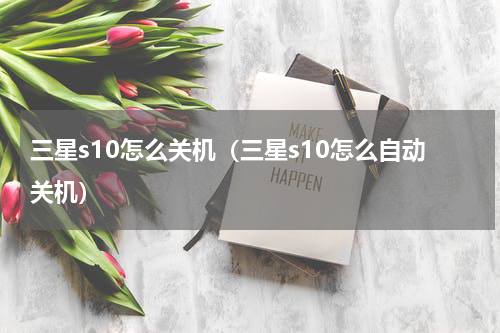 三星s10怎么关机（三星s10怎么自动关机）