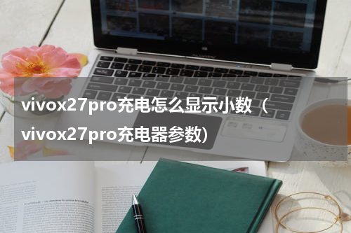 vivox27pro充电怎么显示小数（vivox27pro充电器参数）