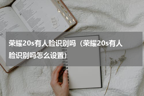 荣耀20s有人脸识别吗（荣耀20s有人脸识别吗怎么设置）