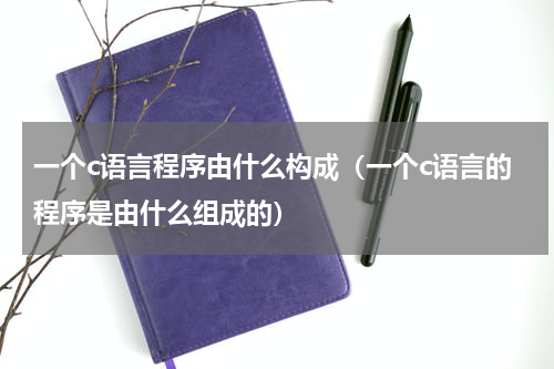 一个c语言程序由什么构成（一个c语言的程序是由什么组成的）