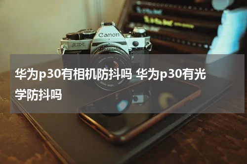 华为p30有相机防抖吗 华为p30有光学防抖吗