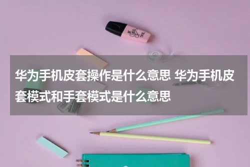 华为手机皮套操作是什么意思 华为手机皮套模式和手套模式是什么意思