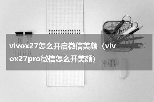 vivox27怎么开启微信美颜（vivox27pro微信怎么开美颜）