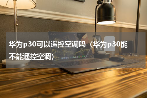 华为p30可以遥控空调吗（华为p30能不能遥控空调）