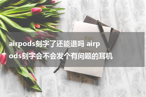 airpods刻字了还能退吗 airpods刻字会不会发个有问题的耳机