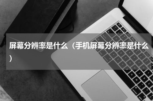 屏幕分辨率是什么（手机屏幕分辨率是什么）