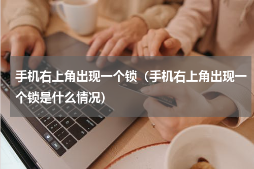 手机右上角出现一个锁（手机右上角出现一个锁是什么情况）