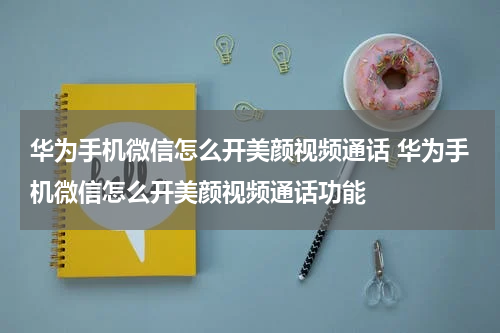 华为手机微信怎么开美颜视频通话 华为手机微信怎么开美颜视频通话功能