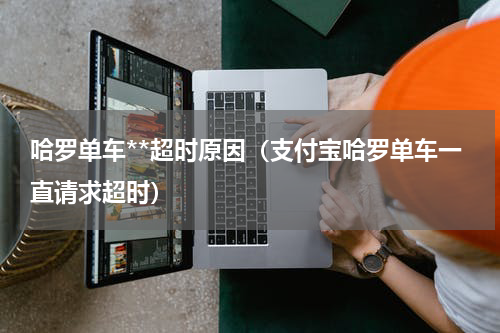 哈罗单车**超时原因（支付宝哈罗单车一直请求超时）