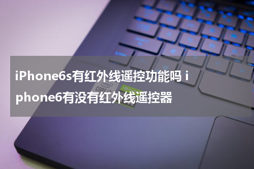 iPhone6s有红外线遥控功能吗 iphone6有没有红外线遥控器