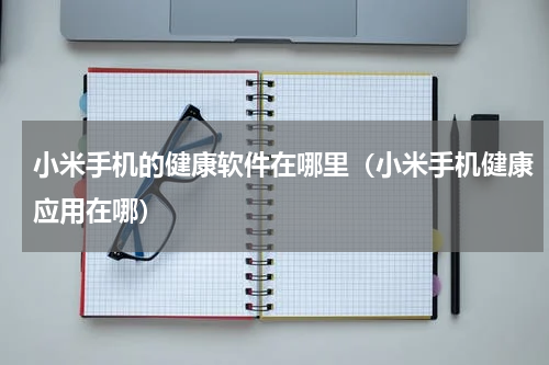 小米手机的健康软件在哪里（小米手机健康应用在哪）
