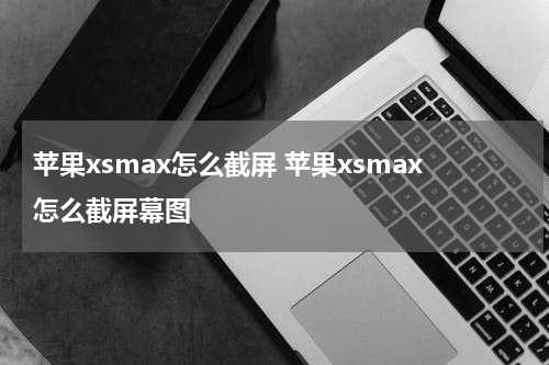 苹果xsmax怎么截屏 苹果xsmax怎么截屏幕图