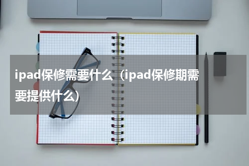 ipad保修需要什么（ipad保修期需要提供什么）