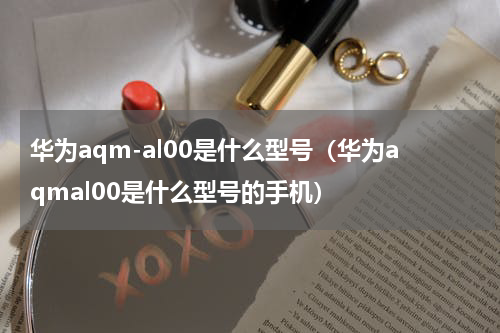 华为aqm-al00是什么型号（华为aqmal00是什么型号的手机）