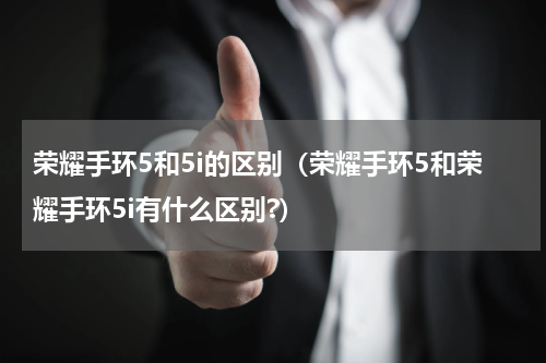 荣耀手环5和5i的区别（荣耀手环5和荣耀手环5i有什么区别?）