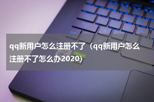 qq新用户怎么注册不了（qq新用户怎么注册不了怎么办2020）