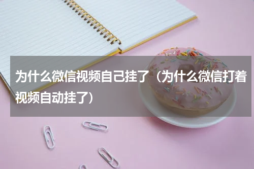 为什么微信视频自己挂了（为什么微信打着视频自动挂了）