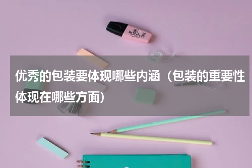 优秀的包装要体现哪些内涵（包装的重要性体现在哪些方面）