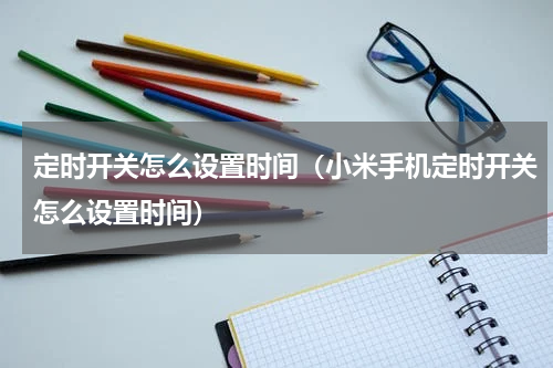 定时开关怎么设置时间（小米手机定时开关怎么设置时间）