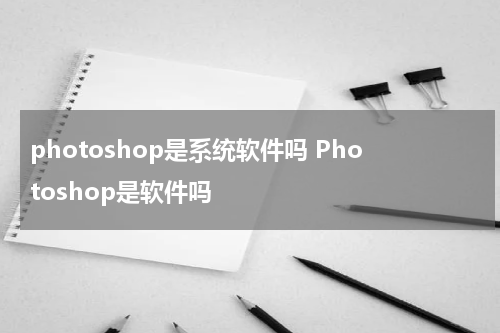 photoshop是系统软件吗 Photoshop是软件吗