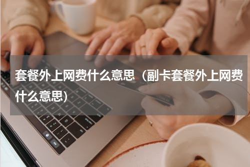 套餐外上网费什么意思（副卡套餐外上网费什么意思）