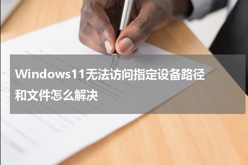 Windows11无法访问指定设备路径和文件怎么解决