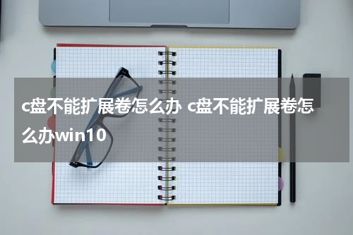 c盘不能扩展卷怎么办 c盘不能扩展卷怎么办win10