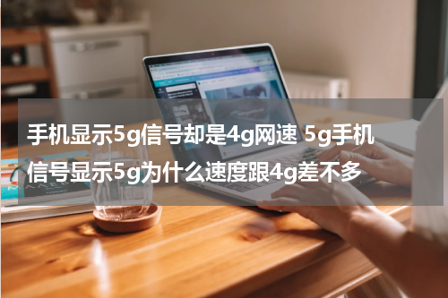 手机显示5g信号却是4g网速 5g手机信号显示5g为什么速度跟4g差不多