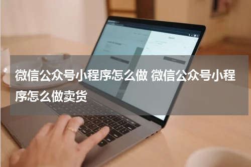 微信公众号小程序怎么做 微信公众号小程序怎么做卖货